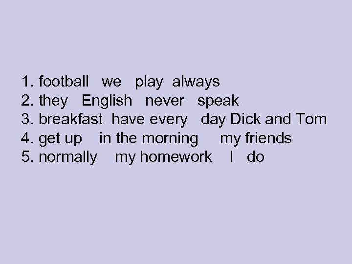 1. football we play always 2. they English never speak 3. breakfast have every