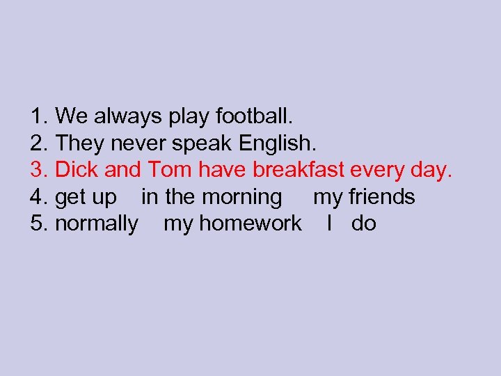 1. We always play football. 2. They never speak English. 3. Dick and Tom