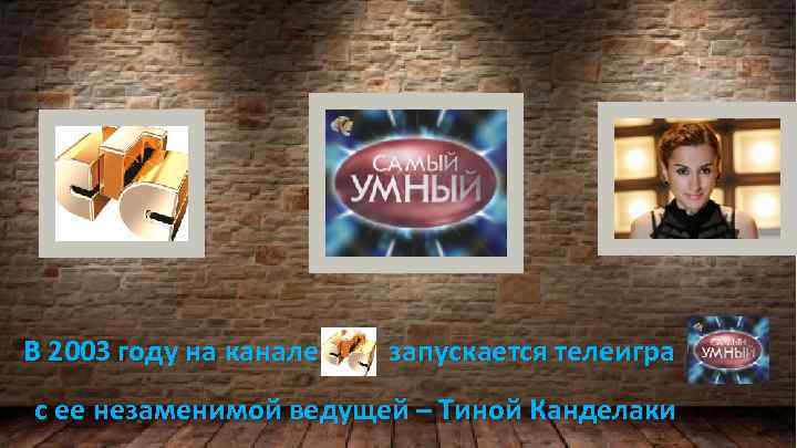В 2003 году на канале запускается телеигра с ее незаменимой ведущей – Тиной Канделаки