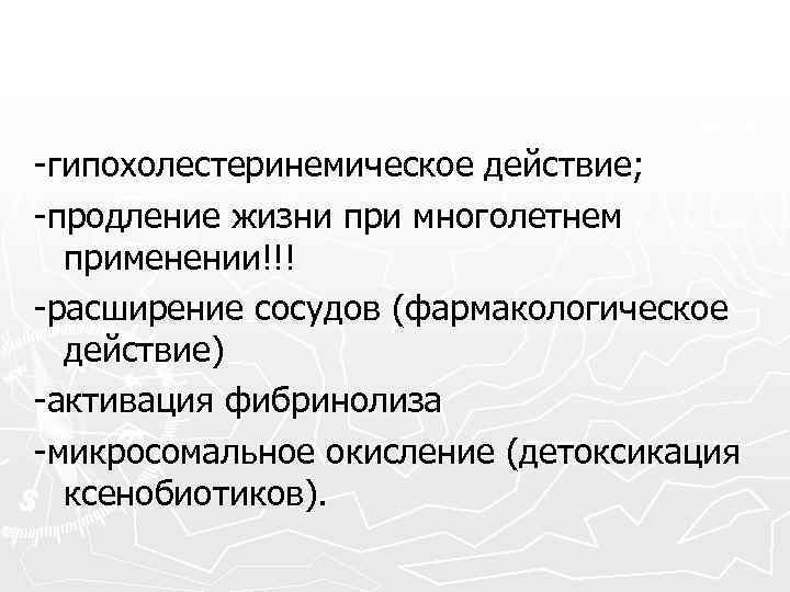 -гипохолестеринемическое действие; -продление жизни при многолетнем применении!!! -расширение сосудов (фармакологическое действие) -активация фибринолиза -микросомальное