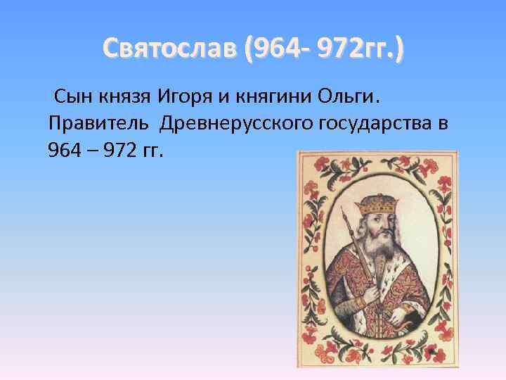 Святослав (964 - 972 гг. ) Сын князя Игоря и княгини Ольги. Правитель Древнерусского
