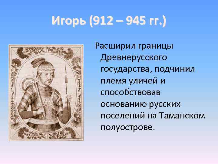 Игорь (912 – 945 гг. ) Расширил границы Древнерусского государства, подчинил племя уличей и