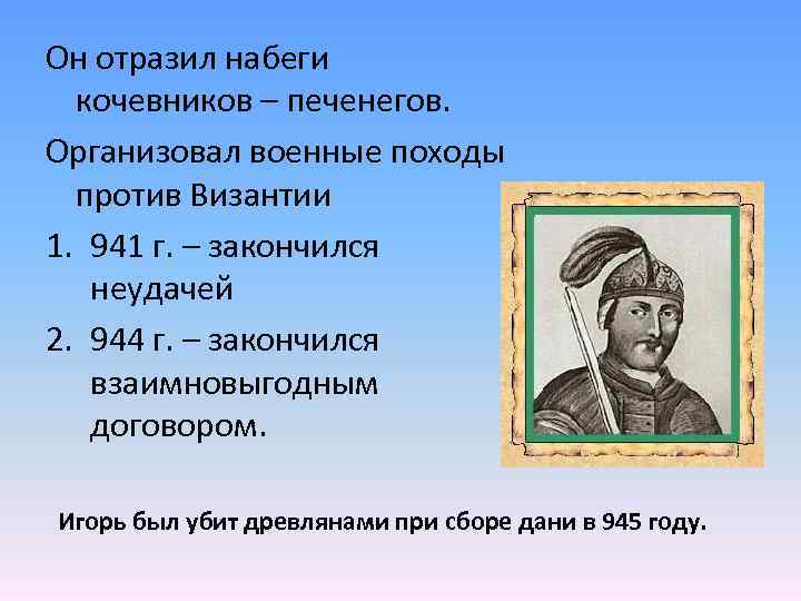 Он отразил набеги кочевников – печенегов. Организовал военные походы против Византии 1. 941 г.