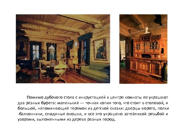 Помимо дубового стола с инкрустацией в центре комнаты ее украшают два резных буфета: маленький