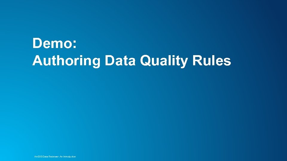 Demo: Authoring Data Quality Rules Arc. GIS Data Reviewer: An Introduction 
