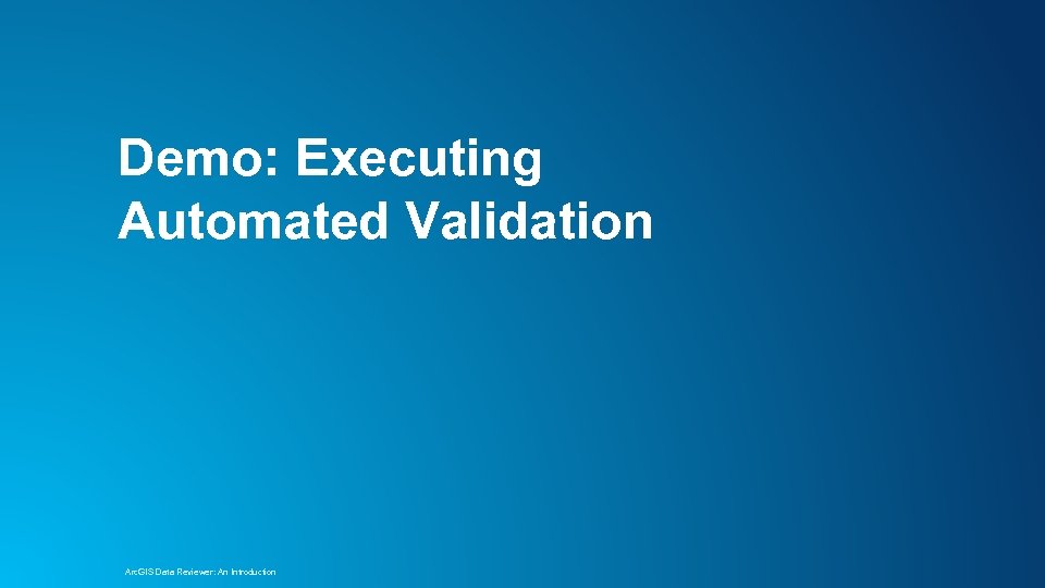 Demo: Executing Automated Validation Arc. GIS Data Reviewer: An Introduction 