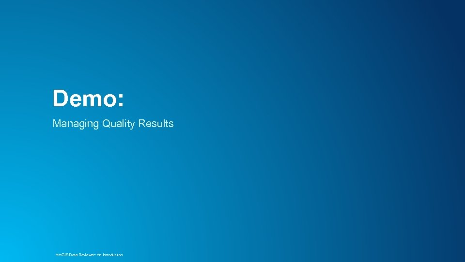 Demo: Managing Quality Results Arc. GIS Data Reviewer: An Introduction 