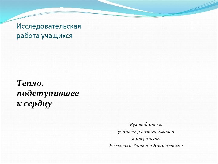 Исследовательская работа учащихся Тепло, подступившее к сердцу Руководитель: учитель русского языка и литературы Роговенко