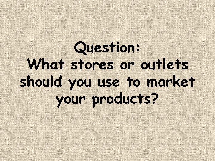 Question: What stores or outlets should you use to market your products? 