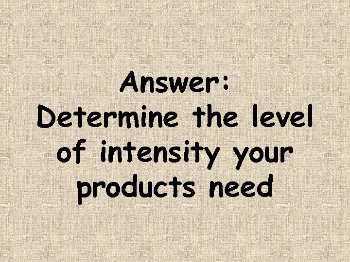 Answer: Determine the level of intensity your products need 