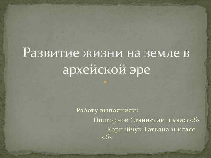 Развитие жизни на земле в архейской эре Работу выполнили: Подгорнов Станислав 11 класс «б»