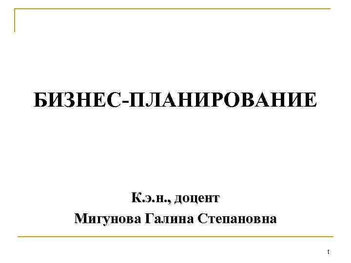 БИЗНЕС-ПЛАНИРОВАНИЕ К. э. н. , доцент Мигунова Галина Степановна 1 
