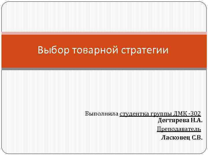 Выбор товарной стратегии Выполнила студентка группы ДМК -302 Дегтярева Н. А. Преподаватель Ласковец С.