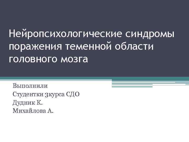 Нейропсихологические синдромы поражения теменной области головного мозга Выполнили Студентки 3 курса СДО Дудник К.