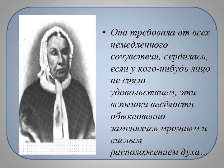  • Она требовала от всех немедленного сочувствия, сердилась, если у кого-нибудь лицо не