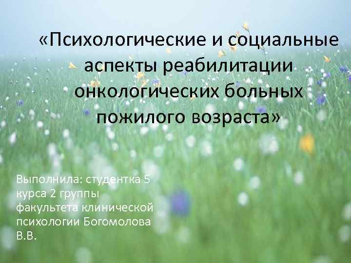  «Психологические и социальные аспекты реабилитации онкологических больных пожилого возраста» Выполнила: студентка 5 курса