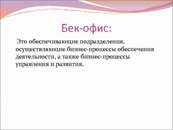 Бек-офис: Это обеспечивающие подразделения, осуществляющие бизнес-процессы обеспечения деятельности, а также бизнес-процессы управления и развития.