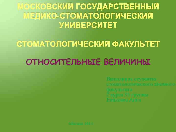 МОСКОВСКИЙ ГОСУДАРСТВЕННЫЙ МЕДИКО-СТОМАТОЛОГИЧЕСКИЙ УНИВЕРСИТЕТ СТОМАТОЛОГИЧЕСКИЙ ФАКУЛЬТЕТ ОТНОСИТЕЛЬНЫЕ ВЕЛИЧИНЫ Выполнила студентка стоматологического дневного факультета 2