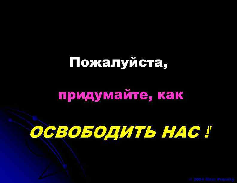Пожалуйста, придумайте, как ОСВОБОДИТЬ НАС ! © 2004 Marc Prensky 
