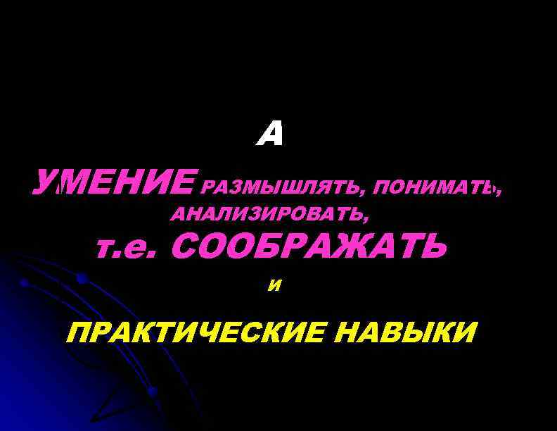 А УМЕНИЕ РАЗМЫШЛЯТЬ, ПОНИМАТЬ, АНАЛИЗИРОВАТЬ, т. е. СООБРАЖАТЬ И ПРАКТИЧЕСКИЕ НАВЫКИ 