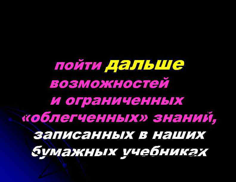 пойти дальше возможностей н и ограниченных «облегченных» знаний, записанных в наших бумажных учебниках 