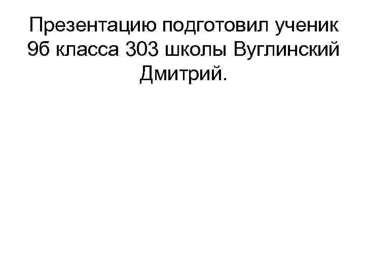 Презентацию подготовил ученик 9 б класса 303 школы Вуглинский Дмитрий. 