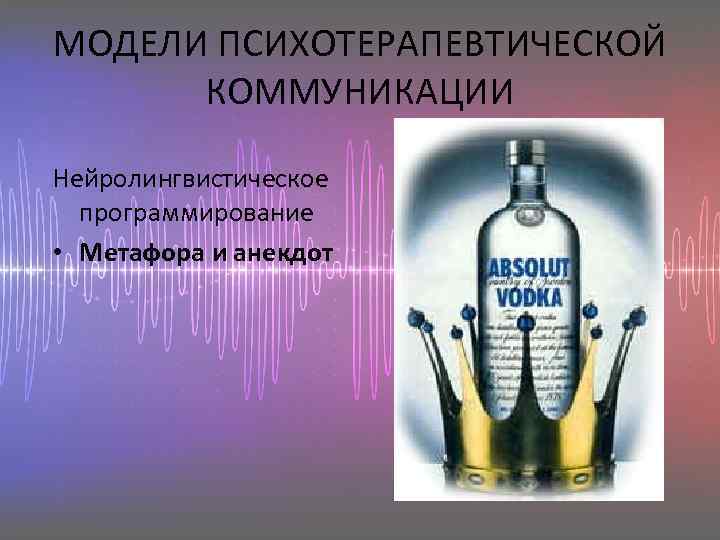 МОДЕЛИ ПСИХОТЕРАПЕВТИЧЕСКОЙ КОММУНИКАЦИИ Нейролингвистическое программирование • Метафора и анекдот 