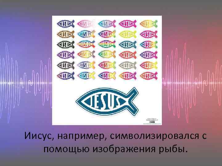 Иисус, например, символизировался с помощью изображения рыбы. 