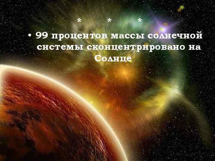 * * * • 99 процентов массы солнечной системы сконцентрировано на Солнце 