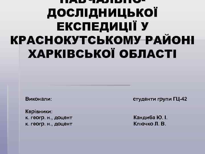 НАВЧАЛЬНОДОСЛІДНИЦЬКОЇ ЕКСПЕДИЦІЇ У КРАСНОКУТСЬКОМУ РАЙОНІ ХАРКІВСЬКОЇ ОБЛАСТІ Виконали: студенти групи ГЦ-42 Керівники: к. геогр.
