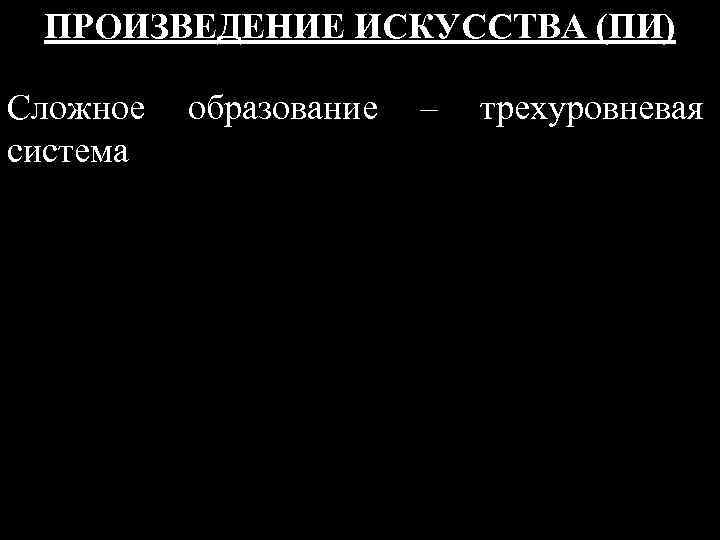 ПРОИЗВЕДЕНИЕ ИСКУССТВА (ПИ) Сложное образование – трехуровневая система 