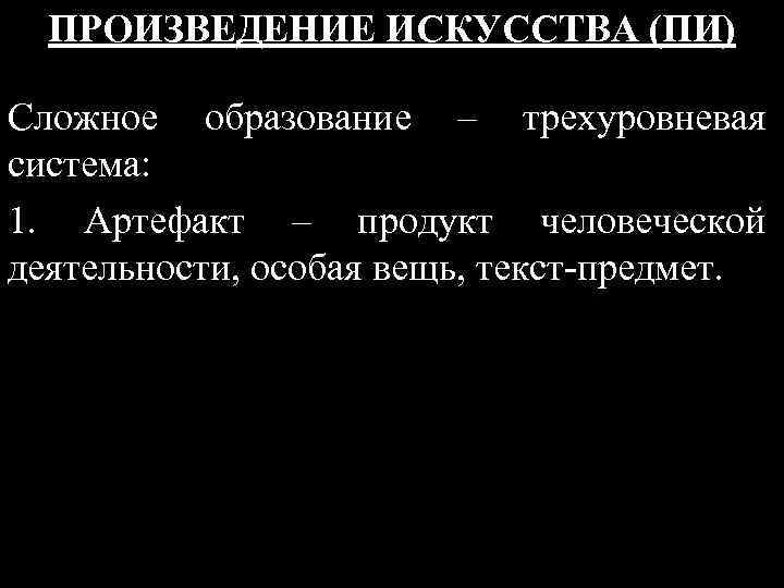 ПРОИЗВЕДЕНИЕ ИСКУССТВА (ПИ) Сложное образование – трехуровневая система: 1. Артефакт – продукт человеческой деятельности,