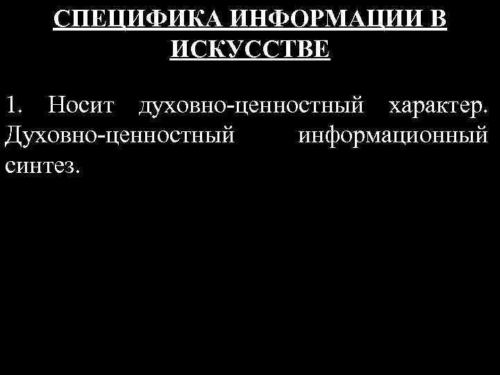 СПЕЦИФИКА ИНФОРМАЦИИ В ИСКУССТВЕ 1. Носит духовно-ценностный характер. Духовно-ценностный информационный синтез. 