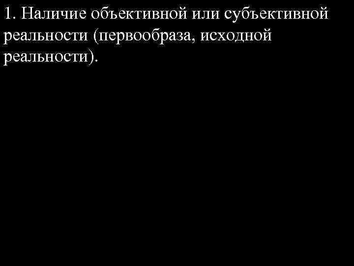 1. Наличие объективной или субъективной реальности (первообраза, исходной реальности). 