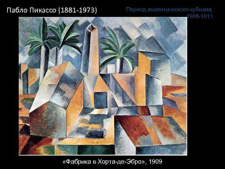 Пабло Пикассо (1881‐ 1973) Период аналитического кубизма, 1908 -1911 «Фабрика в Хорта-де-Эбро» , 1909