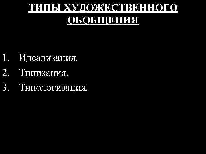 ТИПЫ ХУДОЖЕСТВЕННОГО ОБОБЩЕНИЯ 1. Идеализация. 2. Типизация. 3. Типологизация. 