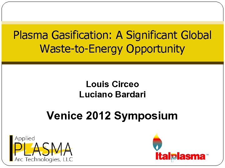 Plasma Gasification: A Significant Global Waste-to-Energy Opportunity Louis Circeo Luciano Bardari Venice 2012 Symposium