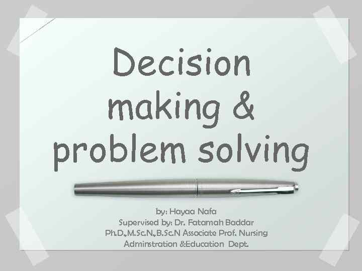 Decision making & problem solving by: Hayaa Nafa Supervised by: Dr. Fatamah Baddar Ph.