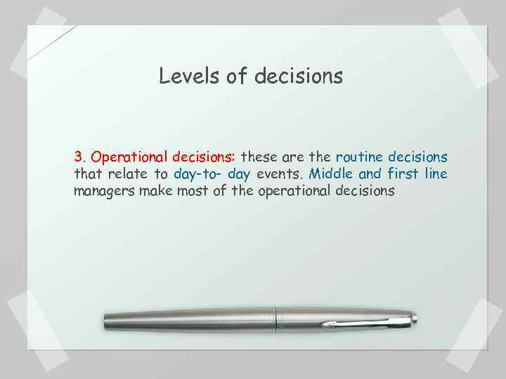 Levels of decisions 3. Operational decisions: these are the routine decisions that relate to