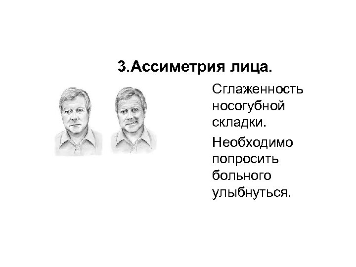 3. Ассиметрия лица. Сглаженность носогубной складки. Необходимо попросить больного улыбнуться. 