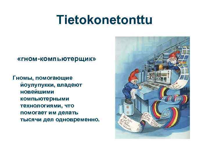 Tietokonetonttu «гном-компьютерщик» Гномы, помогающие йоулупукки, владеют новейшими компьютерными технологиями, что помогает им делать тысячи