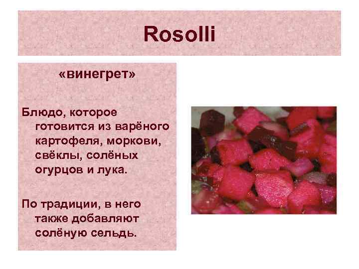 Rosolli «винегрет» Блюдо, которое готовится из варёного картофеля, моркови, свёклы, солёных огурцов и лука.