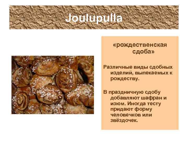 Joulupulla «рождественская сдоба» Различные виды сдобных изделий, выпекаемых к рождеству. В праздничную сдобу добавляют