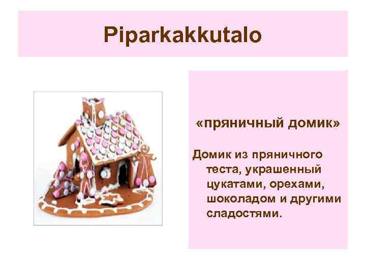 Piparkakkutalo «пряничный домик» Домик из пряничного теста, украшенный цукатами, орехами, шоколадом и другими сладостями.