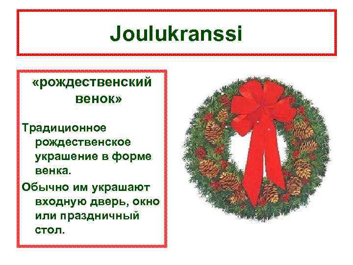 Joulukranssi «рождественский венок» Традиционное рождественское украшение в форме венка. Обычно им украшают входную дверь,