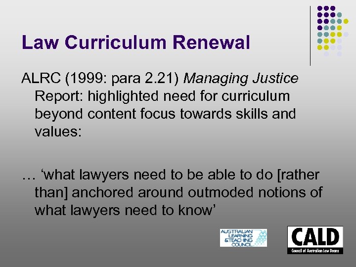 Law Curriculum Renewal ALRC (1999: para 2. 21) Managing Justice Report: highlighted need for