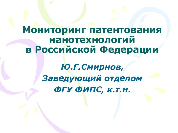 Мониторинг патентования нанотехнологий в Российской Федерации Ю. Г. Смирнов, Заведующий отделом ФГУ ФИПС, к.