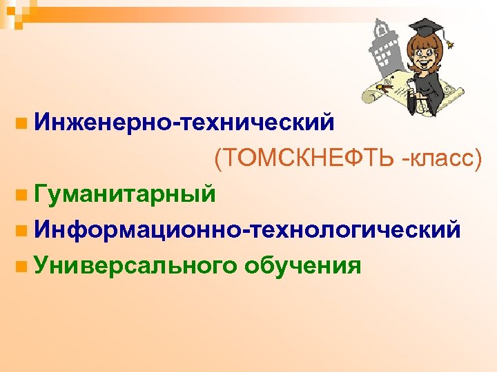 n Инженерно-технический (ТОМСКНЕФТЬ -класс) n Гуманитарный n Информационно-технологический n Универсального обучения 