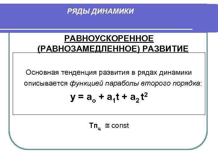 РЯДЫ ДИНАМИКИ РАВНОУСКОРЕННОЕ (РАВНОЗАМЕДЛЕННОЕ) РАЗВИТИЕ Основная тенденция развития в рядах динамики описывается функцией параболы