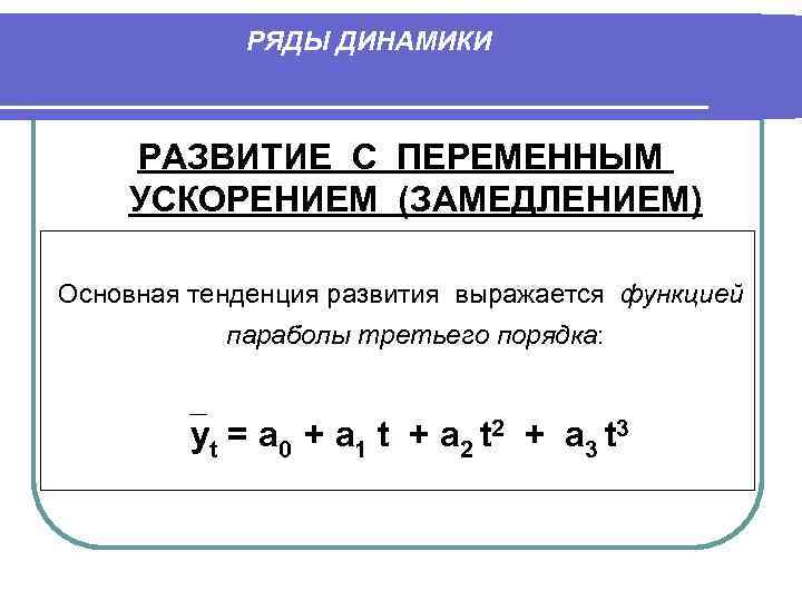 РЯДЫ ДИНАМИКИ РАЗВИТИЕ С ПЕРЕМЕННЫМ УСКОРЕНИЕМ (ЗАМЕДЛЕНИЕМ) Основная тенденция развития выражается функцией параболы третьего